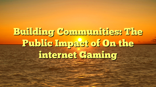 Building Communities: The Public Impact of On the internet Gaming