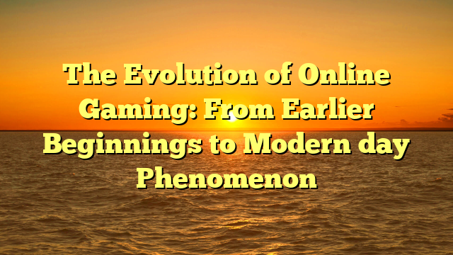 The Evolution of Online Gaming: From Earlier Beginnings to Modern day Phenomenon