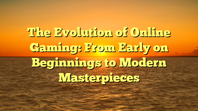 The Evolution of Online Gaming: From Early on Beginnings to Modern Masterpieces