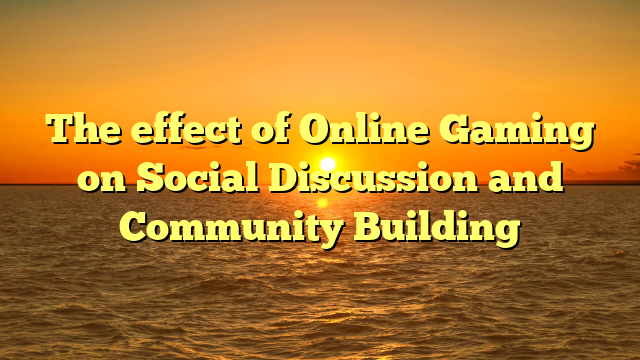 The effect of Online Gaming on Social Discussion and Community Building